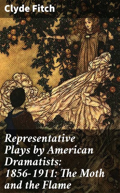 Representative Plays by American Dramatists: 1856-1911: The Moth and the Flame: Exploring the Evolution of American Theater: Stories of Love and Society