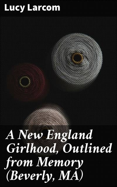 A New England Girlhood, Outlined from Memory (Beverly, MA): A Memoir of New England Childhood: Recollections of a Female Author's Past