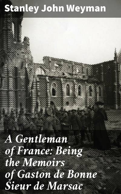 A Gentleman of France: Being the Memoirs of Gaston de Bonne Sieur de Marsac: Intrigue, Romance, and Battle: A French Gentleman's Memoirs