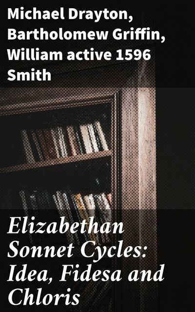 Elizabethan Sonnet Cycles: Idea, Fidesa and Chloris: Exploring Love, Beauty, and Innovation in Elizabethan Sonnet Cycles