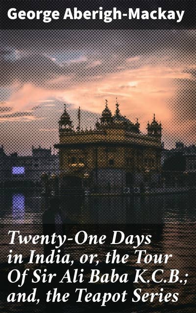 Twenty-One Days in India, or, the Tour Of Sir Ali Baba K.C.B.; and, the Teapot Series
