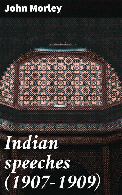 Indian speeches (1907-1909): Insights into Colonial Governance: A Collection of British Political Speeches in India (1907-1909)