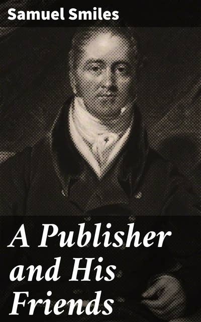 A Publisher and His Friends: Memoir and Correspondence of John Murray; with an Account of the Origin and Progress of the House, 1768-1843
