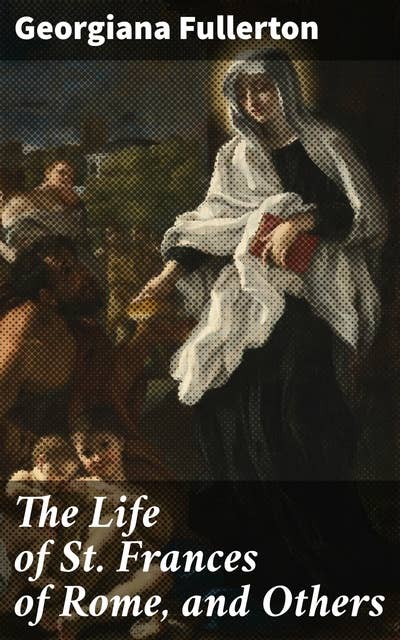 The Life of St. Frances of Rome, and Others: Exemplary Lives of Saints: A Journey Through Religious Devotion and Spiritual Reflection