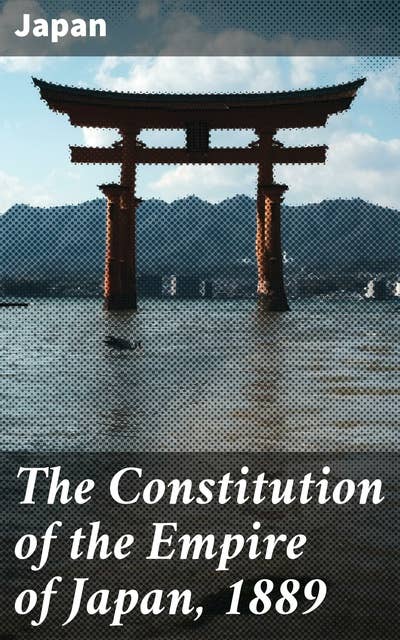 The Constitution of the Empire of Japan, 1889: Exploring the Imperial Japan's Legal and Political Evolution during the Meiji Era
