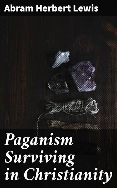 Paganism Surviving in Christianity: Unveiling the Hidden Roots: The Interplay of Paganism and Christianity