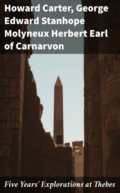Five Years' Explorations at Thebes: A Record of Work Done 1907-1911 by The Earl of Carnarvon and Howard Carter