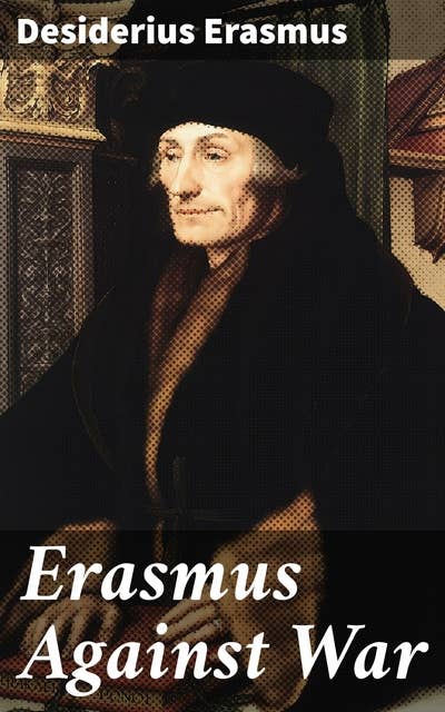 Erasmus Against War: Championing Peace: Erasmus's Call for Diplomacy and Human Dignity in Renaissance Critique of War