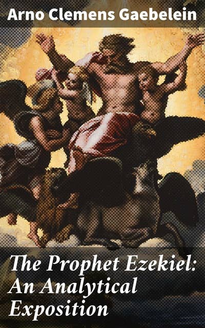 The Prophet Ezekiel: An Analytical Exposition: Unraveling the Prophetic Visions and Messages of Ezekiel