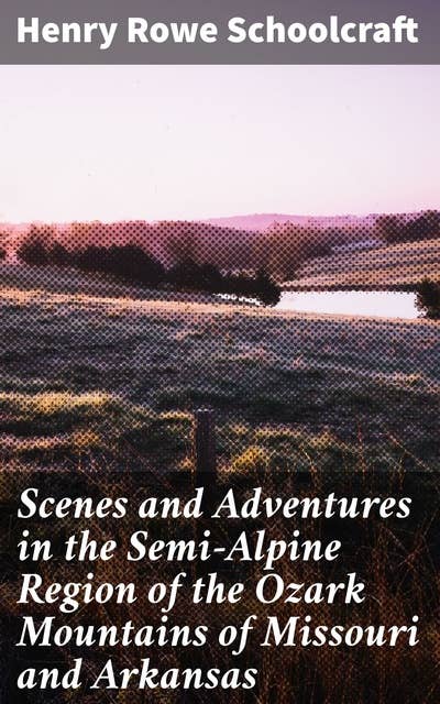 Scenes and Adventures in the Semi-Alpine Region of the Ozark Mountains of Missouri and Arkansas: Exploring the Enchanting Ozark Wilderness