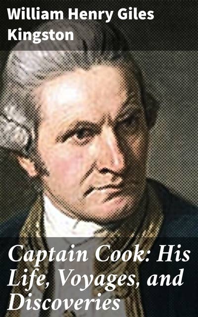 Captain Cook: His Life, Voyages, and Discoveries: Unraveling the Epic Adventures of a Legendary Explorer