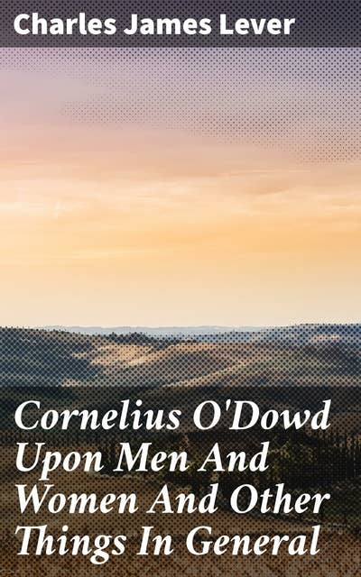 Cornelius O'Dowd Upon Men And Women And Other Things In General: Insightful Essays on Human Nature and Society