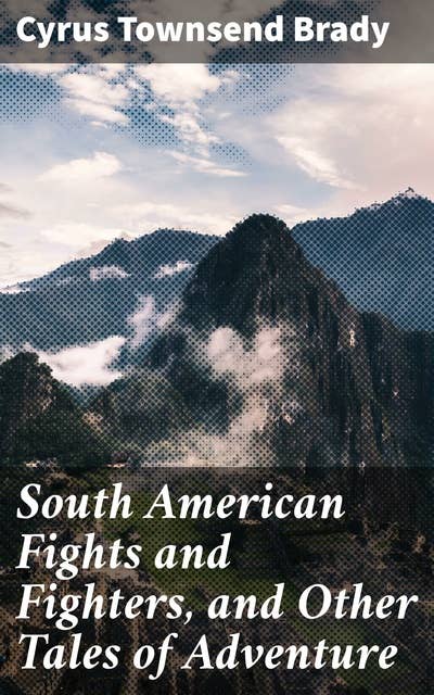South American Fights and Fighters, and Other Tales of Adventure