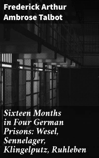 Sixteen Months in Four German Prisons: Wesel, Sennelager, Klingelputz, Ruhleben: A Prisoner's Tale of Survival in WWI Captivity