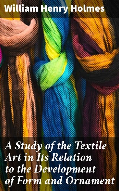A Study of the Textile Art in Its Relation to the Development of Form and Ornament