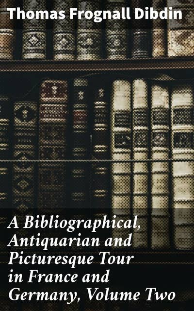 A Bibliographical, Antiquarian and Picturesque Tour in France and Germany, Volume Two