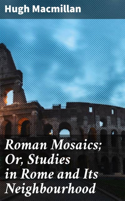 Roman Mosaics; Or, Studies in Rome and Its Neighbourhood: Unveiling the Ancient Legacy: Roman Mosaics Explored