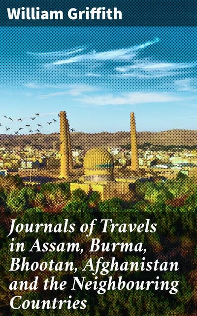 Journals of Travels in Assam, Burma, Bhootan, Afghanistan and the Neighbouring Countries