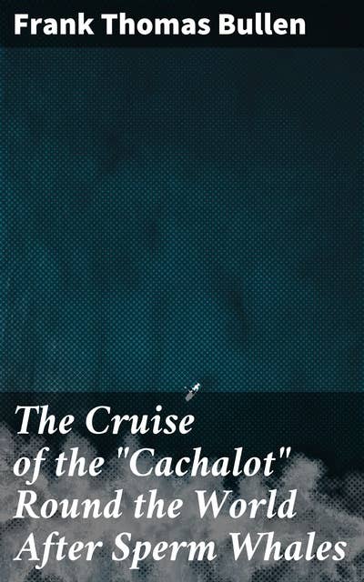 The Cruise of the "Cachalot" Round the World After Sperm Whales: An Epic Journey Into the World of Sperm Whales and Whalers