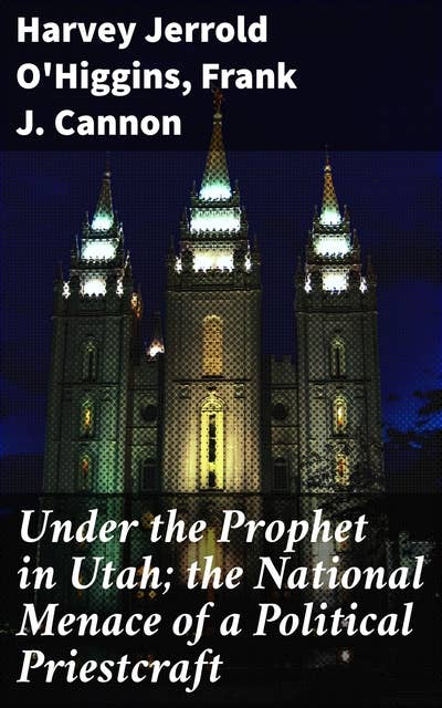 Under the Prophet in Utah; the National Menace of a Political Priestcraft: Exploring the Intersection of Religion and Politics in Utah's History