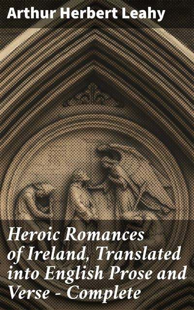 Heroic Romances of Ireland, Translated into English Prose and Verse — Complete: An Epic Journey Through Celtic Heroic Myths