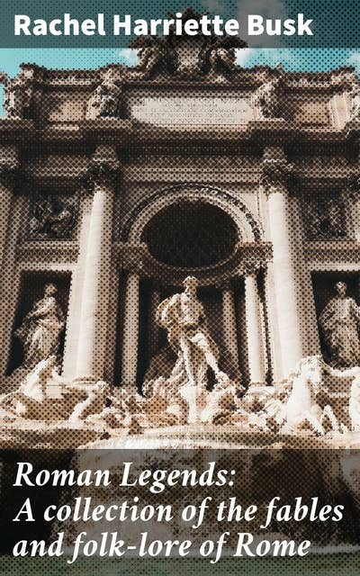 Roman Legends: A collection of the fables and folk-lore of Rome