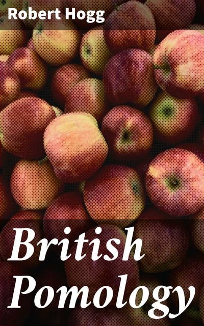 British Pomology: Or, the History, Description, Classification, and Synonymes, of the Fruits and Fruit Trees of Great Britain