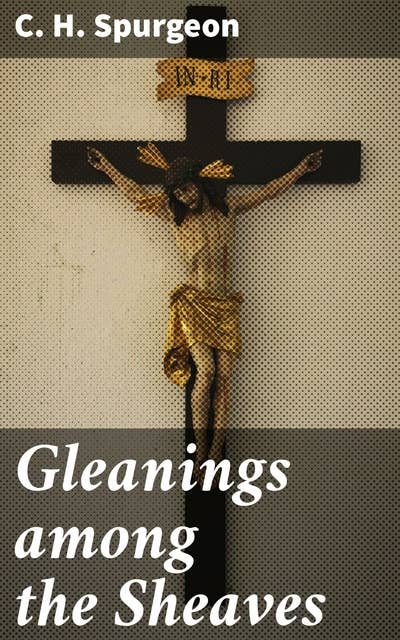 Gleanings among the Sheaves: Exploring Deep Spiritual Insights Through Spurgeon's Sermons