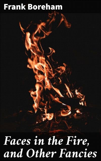 Faces in the Fire, and Other Fancies: Reflections on Life, Love, and the Human Experience