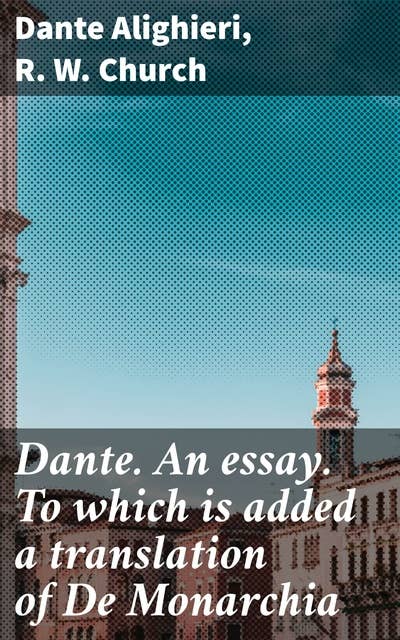 Dante. An essay. To which is added a translation of De Monarchia