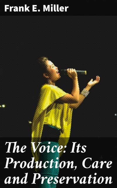 The Voice: Its Production, Care and Preservation: Unlocking the Secrets of Vocal Excellence