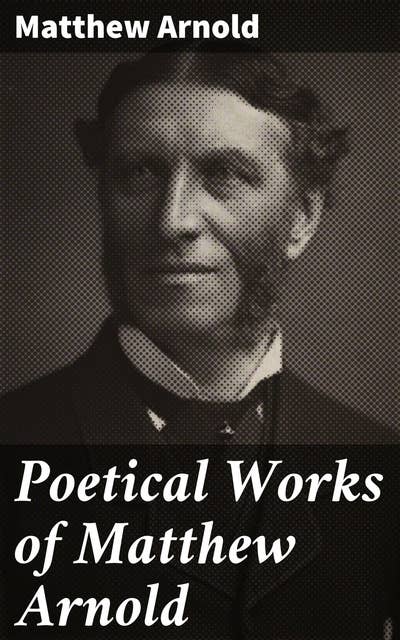 Poetical Works of Matthew Arnold: Reflective Verses on Faith, Nature, and Society