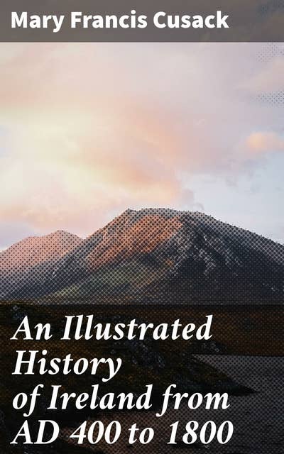 An Illustrated History of Ireland from AD 400 to 1800: Exploring the Rich Tapestry of Irish History Through Words and Images