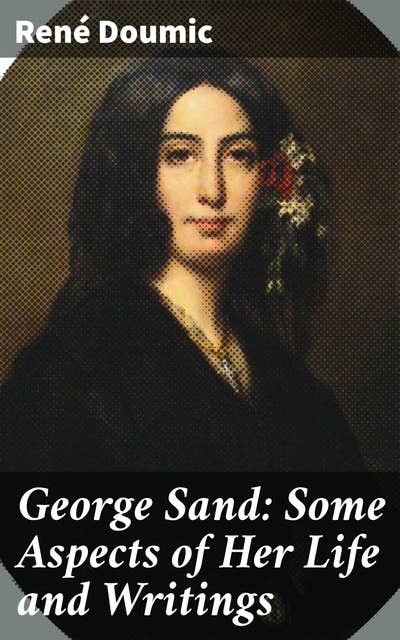 George Sand: Some Aspects of Her Life and Writings: Exploring George Sand's Literary Legacy and Life