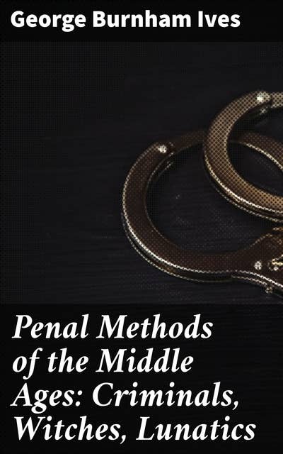 Penal Methods of the Middle Ages: Criminals, Witches, Lunatics