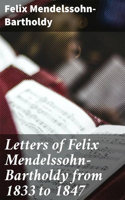 Letters of Felix Mendelssohn-Bartholdy from 1833 to 1847: Revealing the Musical Genius: A Collection of Intimate Letters from Mendelssohn's Heart