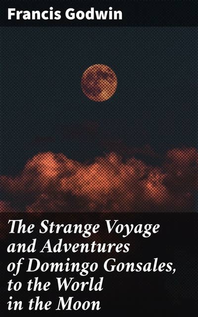 The Strange Voyage and Adventures of Domingo Gonsales, to the World in the Moon: A Fantastical Journey to the Moon and Beyond