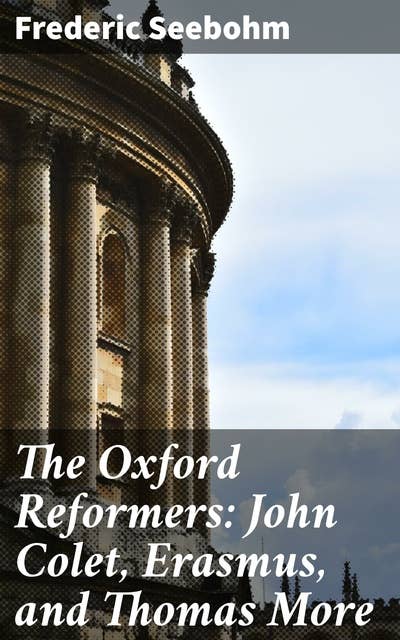 The Oxford Reformers: John Colet, Erasmus, and Thomas More
