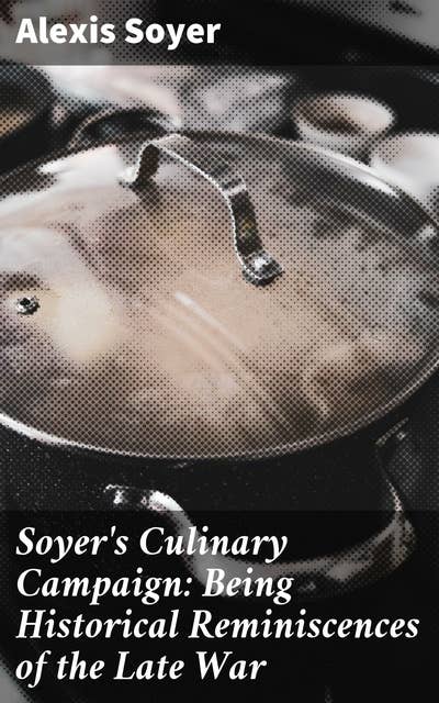 Soyer's Culinary Campaign: Being Historical Reminiscences of the Late War: With The Plain Art of Cookery for Military and Civil Institutions