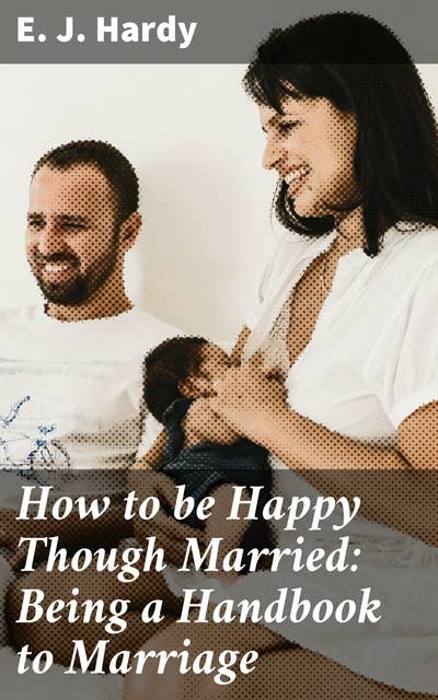 How to be Happy Though Married: Being a Handbook to Marriage: Timeless Wisdom for Lasting Love: A Guide to Happy Marriage