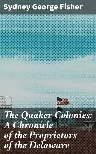 The Quaker Colonies: A Chronicle of the Proprietors of the Delaware: Unveiling the Quaker Legacy in Colonial Delaware