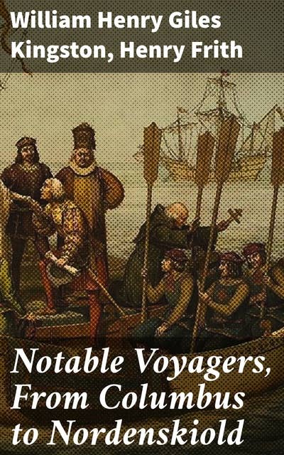 Notable Voyagers, From Columbus to Nordenskiold: Tales of Maritime Exploration and Adventure