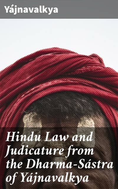 Hindu Law and Judicature from the Dharma-Sástra of Yájnavalkya: An In-Depth Exploration of Ancient Hindu Legal Traditions