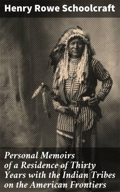 Personal Memoirs of a Residence of Thirty Years with the Indian Tribes on the American Frontiers: Exploring the Frontier: An Insider's Look at Native American Tribes in Early America