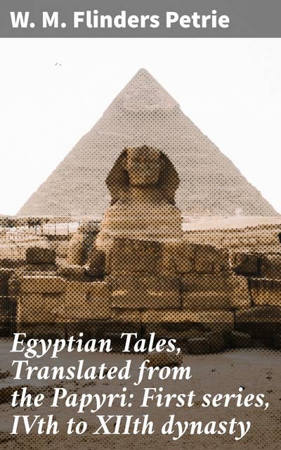Egyptian Tales, Translated from the Papyri: First series, IVth to XIIth dynasty: Unveiling Ancient Egyptian Tales and Cultural Treasures