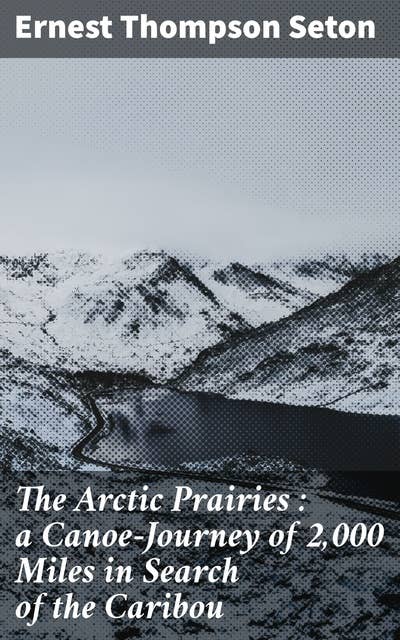 The Arctic Prairies : a Canoe-Journey of 2,000 Miles in Search of the Caribou: Being the Account of a Voyage to the Region North of Aylemer Lake