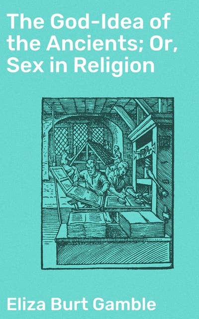 The God-Idea of the Ancients; Or, Sex in Religion: Unveiling the Sacred Union: Mythology, Beliefs, and Desire in Ancient Cultures