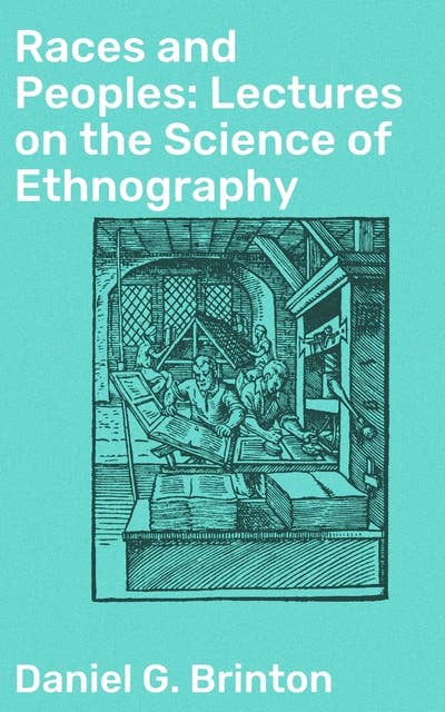 Races and Peoples: Lectures on the Science of Ethnography: Unraveling the Tapestry of Human Diversity: Exploring Races, Cultures, and Historical Perspectives