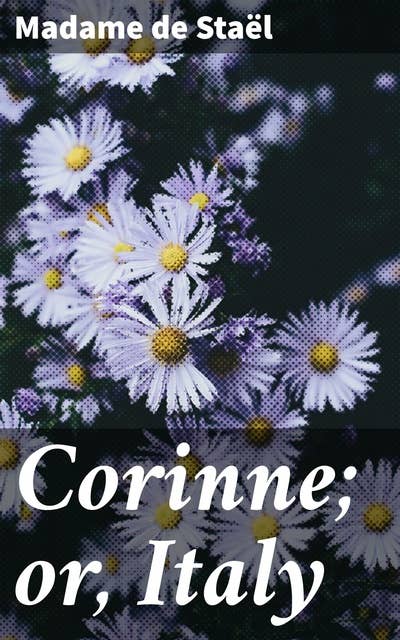 Corinne; or, Italy: Exploring art, love, & politics in picturesque Italy: A feminist masterpiece of Romantic literature