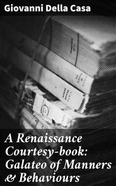 A Renaissance Courtesy-book: Galateo of Manners & Behaviours: A Guide to Social Grace in Renaissance Italy
